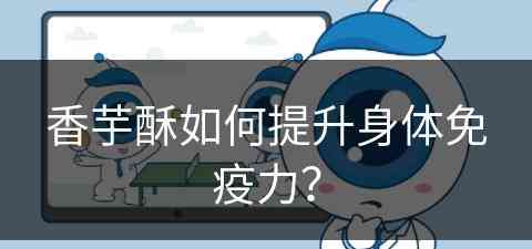 香芋酥如何提升身体免疫力？(香芋酥如何提升身体免疫力呢)